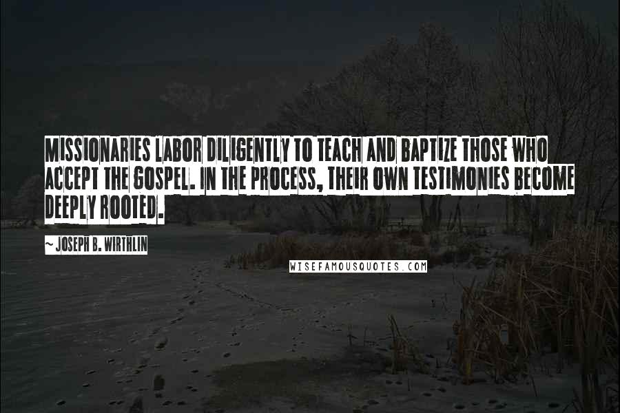 Joseph B. Wirthlin Quotes: Missionaries labor diligently to teach and baptize those who accept the gospel. In the process, their own testimonies become deeply rooted.