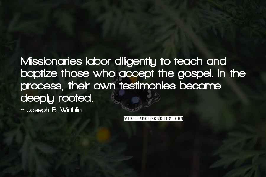 Joseph B. Wirthlin Quotes: Missionaries labor diligently to teach and baptize those who accept the gospel. In the process, their own testimonies become deeply rooted.