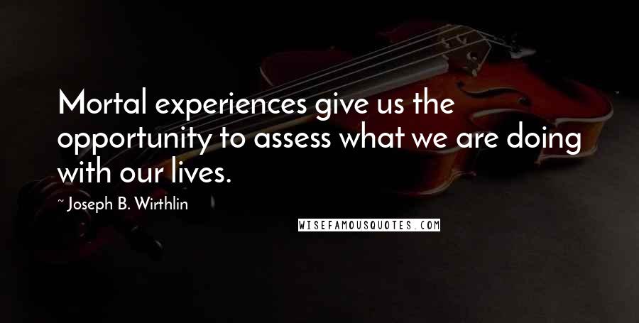 Joseph B. Wirthlin Quotes: Mortal experiences give us the opportunity to assess what we are doing with our lives.