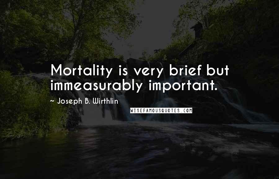 Joseph B. Wirthlin Quotes: Mortality is very brief but immeasurably important.