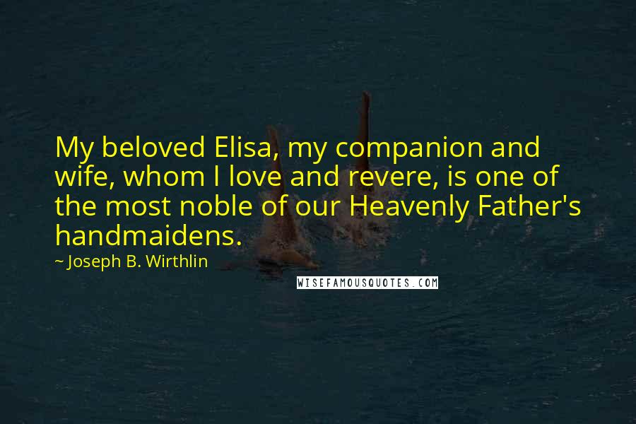 Joseph B. Wirthlin Quotes: My beloved Elisa, my companion and wife, whom I love and revere, is one of the most noble of our Heavenly Father's handmaidens.