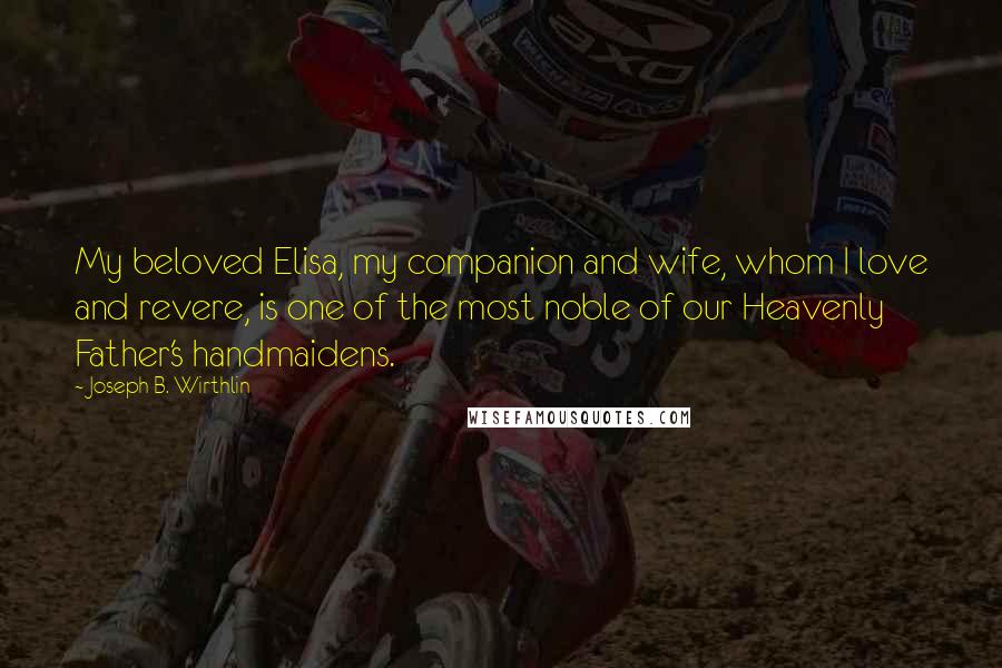 Joseph B. Wirthlin Quotes: My beloved Elisa, my companion and wife, whom I love and revere, is one of the most noble of our Heavenly Father's handmaidens.