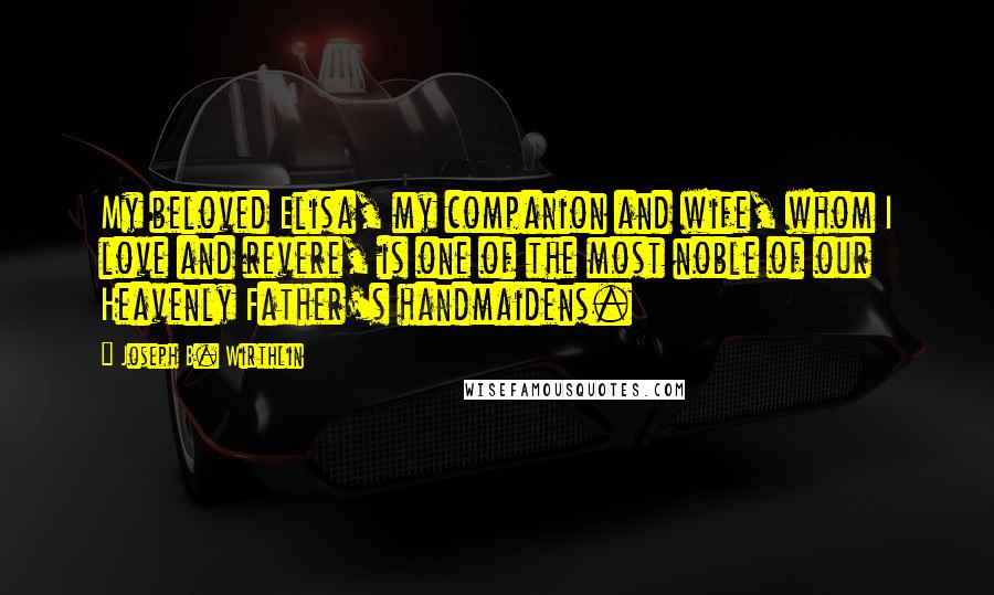 Joseph B. Wirthlin Quotes: My beloved Elisa, my companion and wife, whom I love and revere, is one of the most noble of our Heavenly Father's handmaidens.