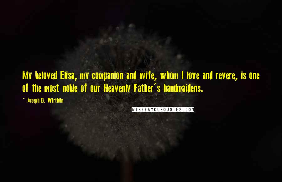 Joseph B. Wirthlin Quotes: My beloved Elisa, my companion and wife, whom I love and revere, is one of the most noble of our Heavenly Father's handmaidens.