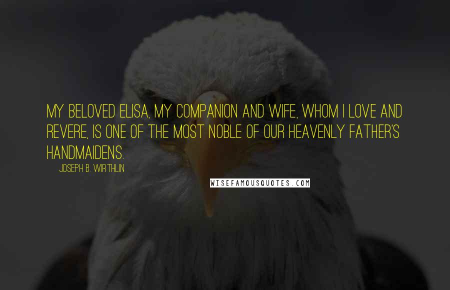 Joseph B. Wirthlin Quotes: My beloved Elisa, my companion and wife, whom I love and revere, is one of the most noble of our Heavenly Father's handmaidens.