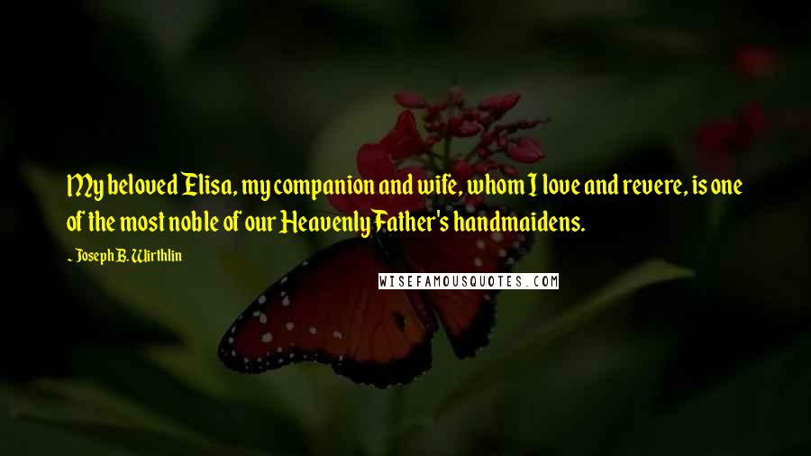 Joseph B. Wirthlin Quotes: My beloved Elisa, my companion and wife, whom I love and revere, is one of the most noble of our Heavenly Father's handmaidens.