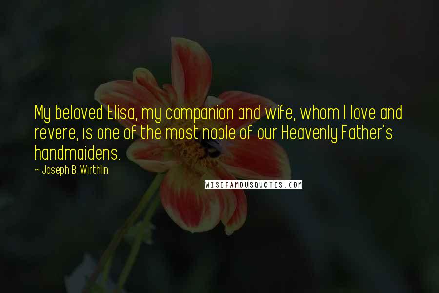 Joseph B. Wirthlin Quotes: My beloved Elisa, my companion and wife, whom I love and revere, is one of the most noble of our Heavenly Father's handmaidens.