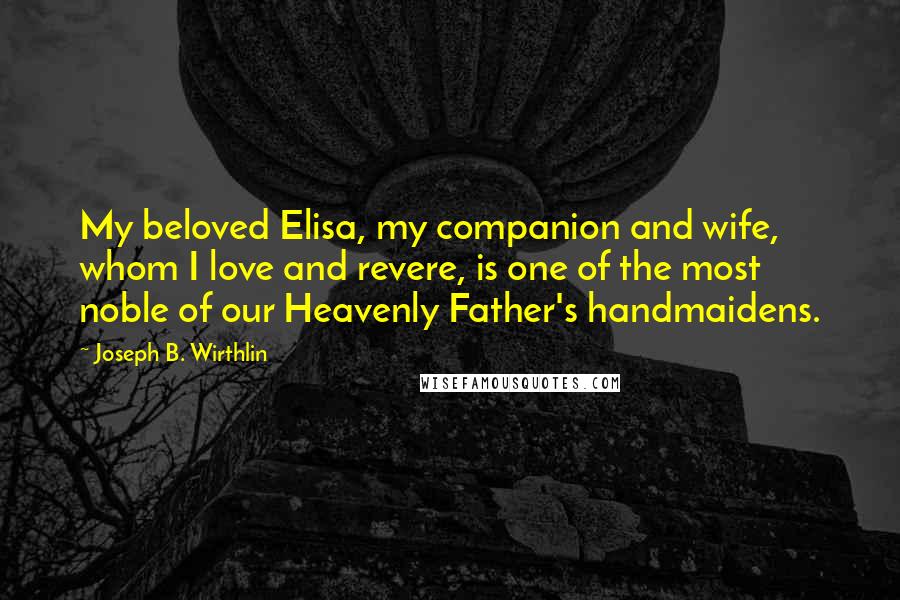 Joseph B. Wirthlin Quotes: My beloved Elisa, my companion and wife, whom I love and revere, is one of the most noble of our Heavenly Father's handmaidens.