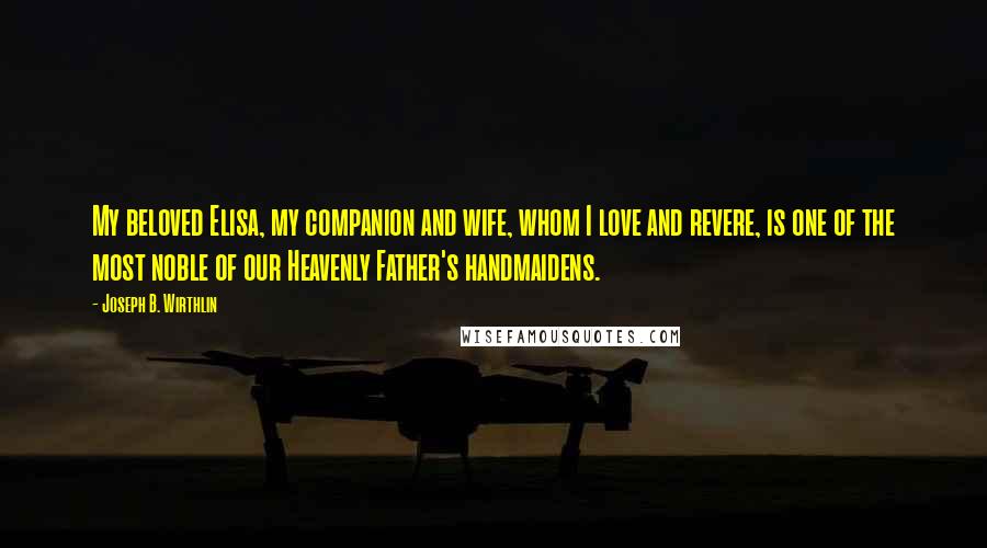 Joseph B. Wirthlin Quotes: My beloved Elisa, my companion and wife, whom I love and revere, is one of the most noble of our Heavenly Father's handmaidens.