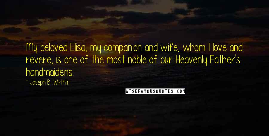 Joseph B. Wirthlin Quotes: My beloved Elisa, my companion and wife, whom I love and revere, is one of the most noble of our Heavenly Father's handmaidens.