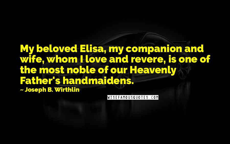 Joseph B. Wirthlin Quotes: My beloved Elisa, my companion and wife, whom I love and revere, is one of the most noble of our Heavenly Father's handmaidens.
