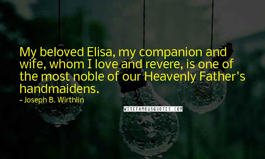 Joseph B. Wirthlin Quotes: My beloved Elisa, my companion and wife, whom I love and revere, is one of the most noble of our Heavenly Father's handmaidens.