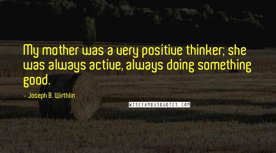 Joseph B. Wirthlin Quotes: My mother was a very positive thinker; she was always active, always doing something good.