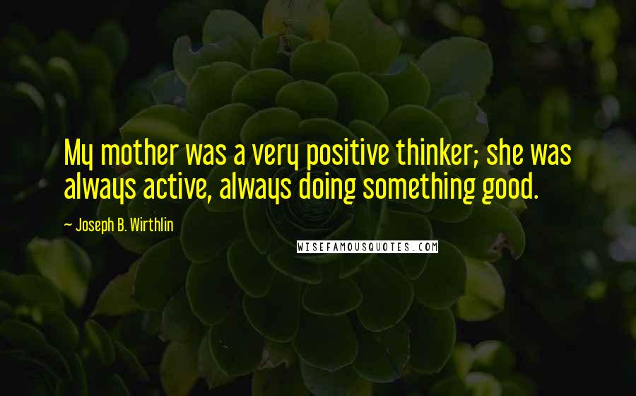 Joseph B. Wirthlin Quotes: My mother was a very positive thinker; she was always active, always doing something good.