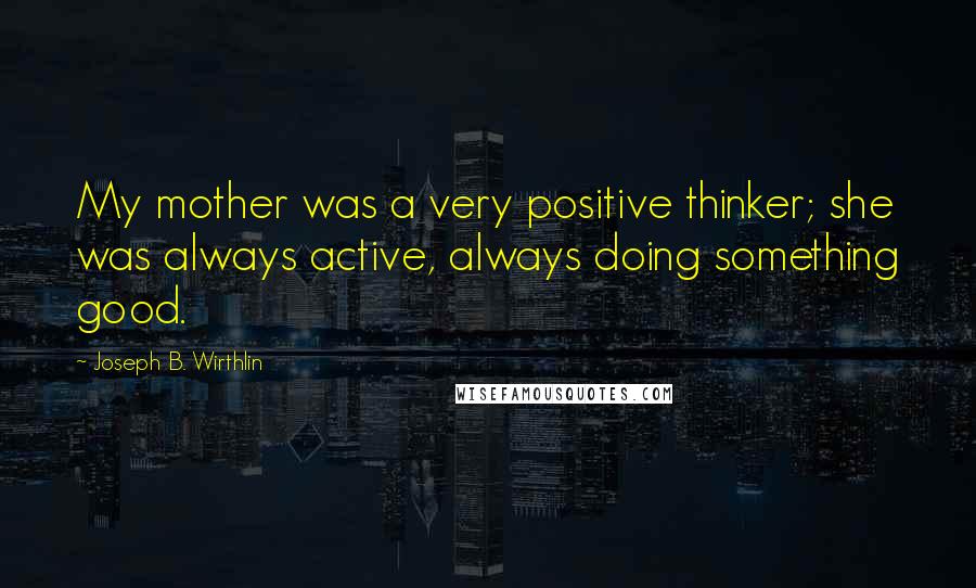 Joseph B. Wirthlin Quotes: My mother was a very positive thinker; she was always active, always doing something good.