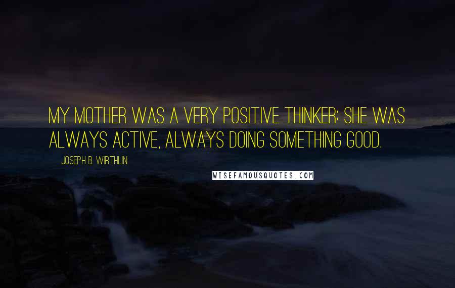 Joseph B. Wirthlin Quotes: My mother was a very positive thinker; she was always active, always doing something good.