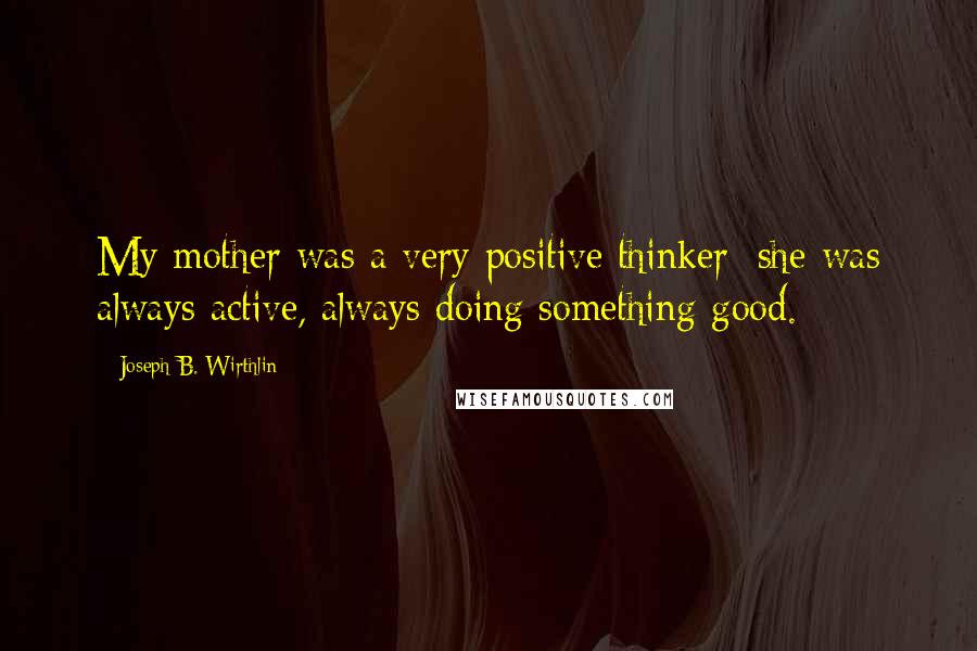 Joseph B. Wirthlin Quotes: My mother was a very positive thinker; she was always active, always doing something good.