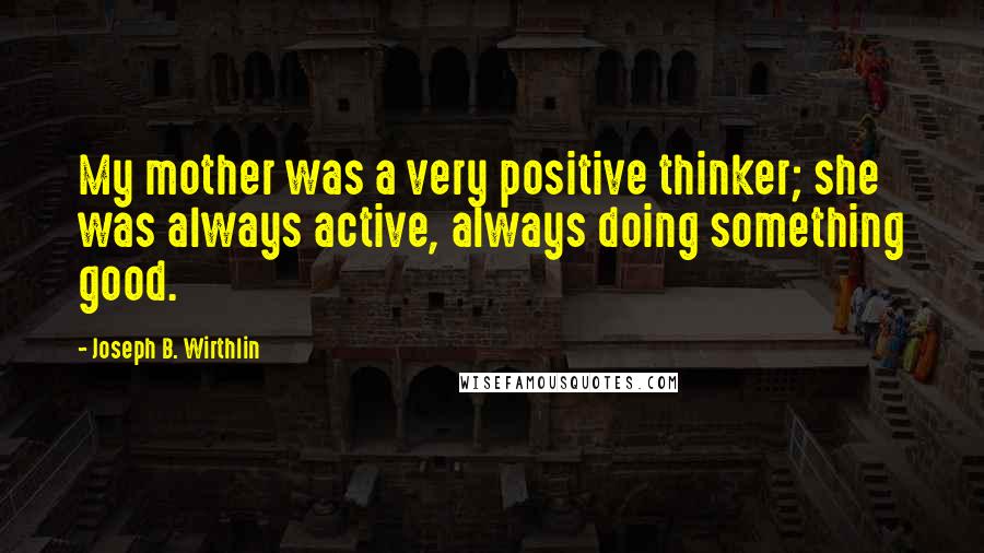 Joseph B. Wirthlin Quotes: My mother was a very positive thinker; she was always active, always doing something good.