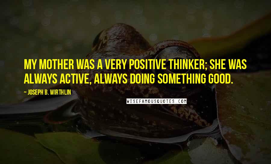 Joseph B. Wirthlin Quotes: My mother was a very positive thinker; she was always active, always doing something good.