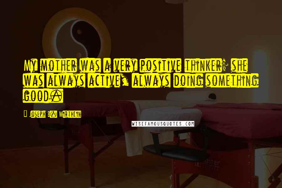 Joseph B. Wirthlin Quotes: My mother was a very positive thinker; she was always active, always doing something good.