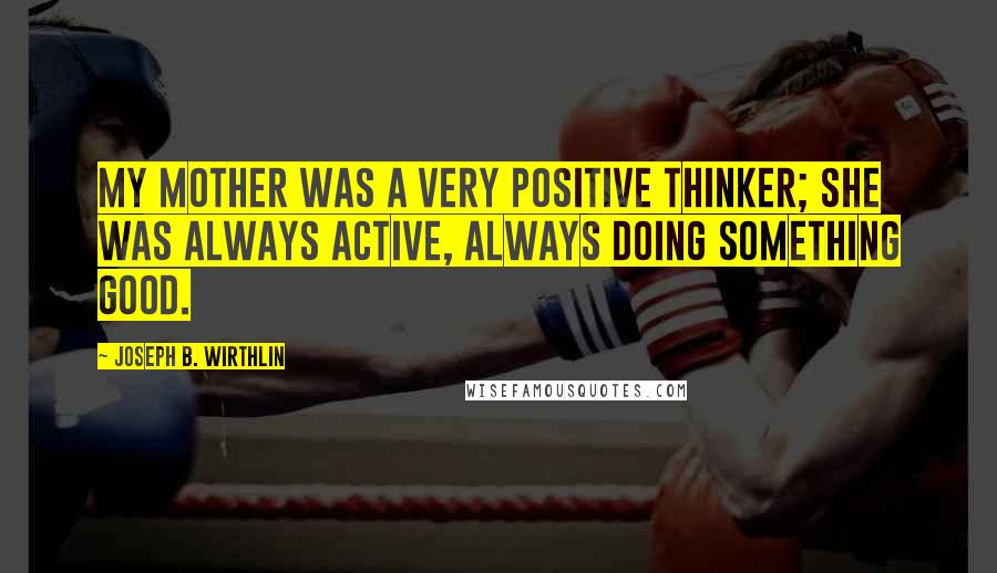 Joseph B. Wirthlin Quotes: My mother was a very positive thinker; she was always active, always doing something good.