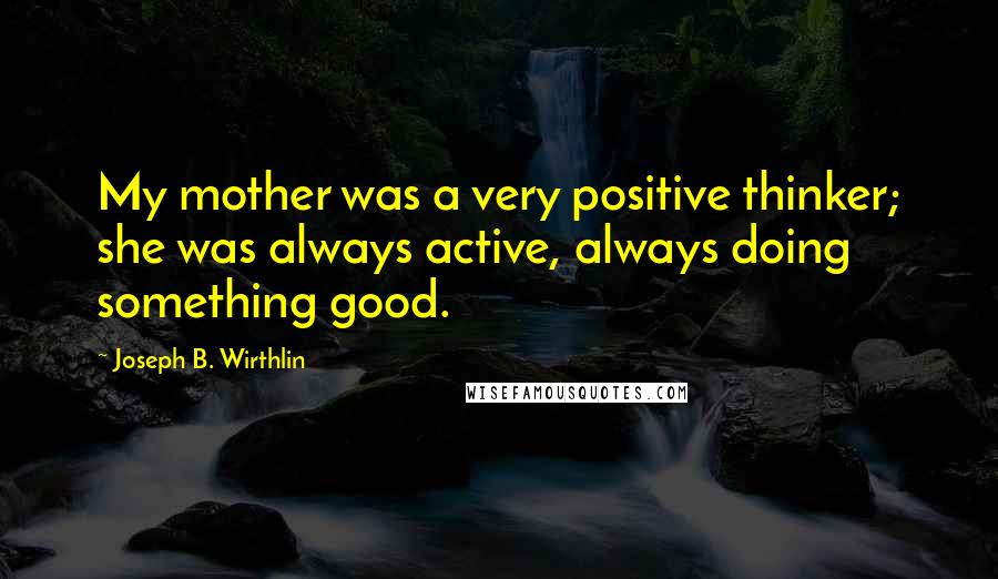 Joseph B. Wirthlin Quotes: My mother was a very positive thinker; she was always active, always doing something good.