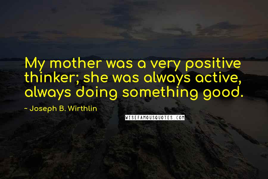 Joseph B. Wirthlin Quotes: My mother was a very positive thinker; she was always active, always doing something good.