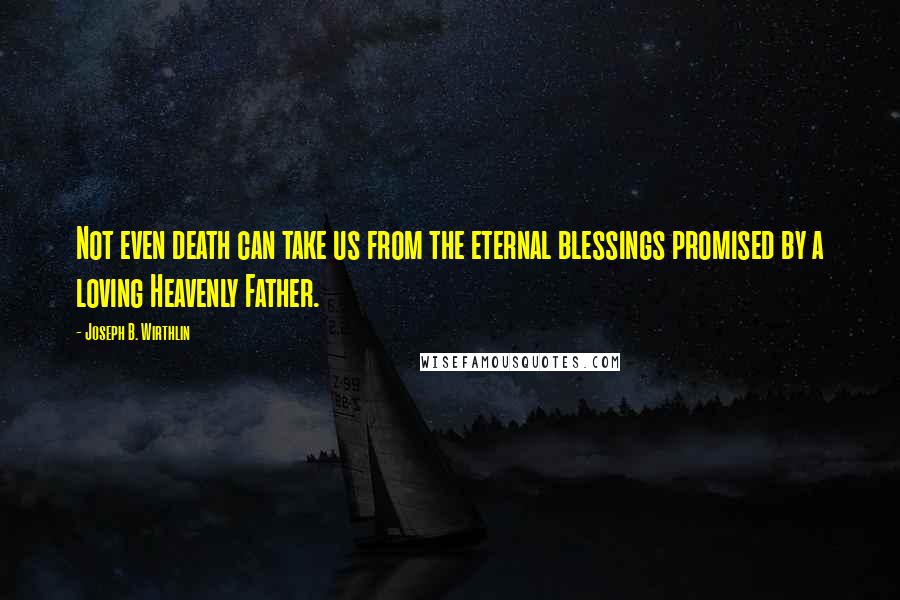 Joseph B. Wirthlin Quotes: Not even death can take us from the eternal blessings promised by a loving Heavenly Father.