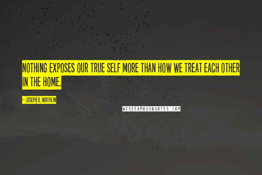 Joseph B. Wirthlin Quotes: Nothing Exposes our true self more than how we treat each other in the home.