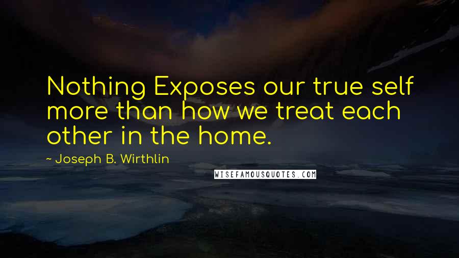 Joseph B. Wirthlin Quotes: Nothing Exposes our true self more than how we treat each other in the home.