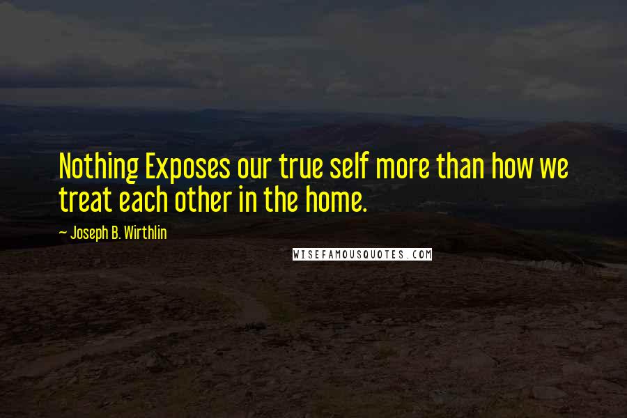 Joseph B. Wirthlin Quotes: Nothing Exposes our true self more than how we treat each other in the home.
