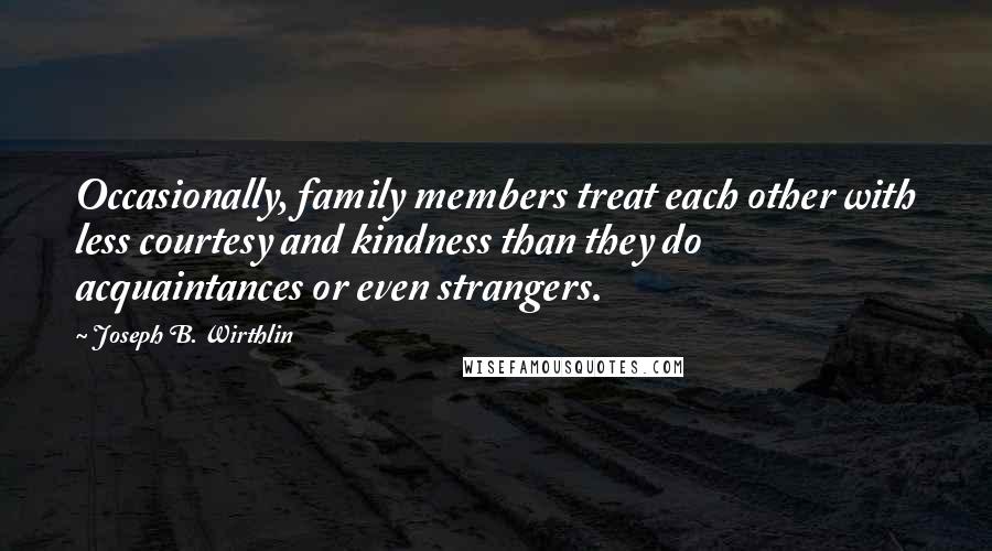 Joseph B. Wirthlin Quotes: Occasionally, family members treat each other with less courtesy and kindness than they do acquaintances or even strangers.