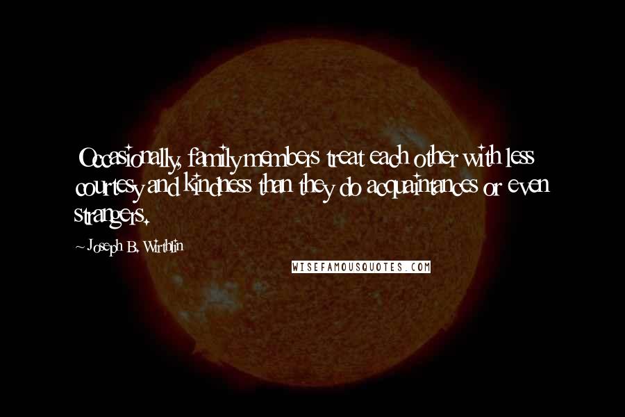 Joseph B. Wirthlin Quotes: Occasionally, family members treat each other with less courtesy and kindness than they do acquaintances or even strangers.