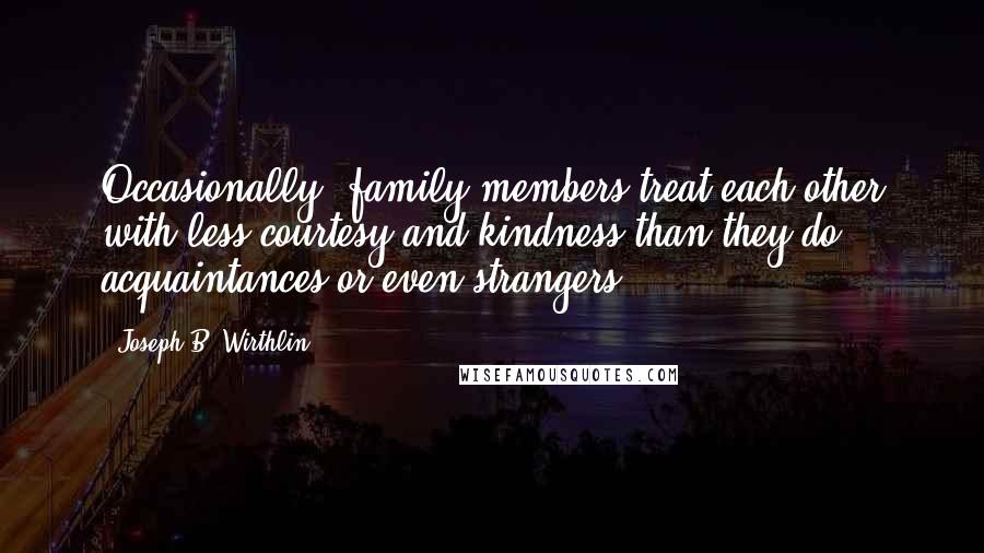 Joseph B. Wirthlin Quotes: Occasionally, family members treat each other with less courtesy and kindness than they do acquaintances or even strangers.