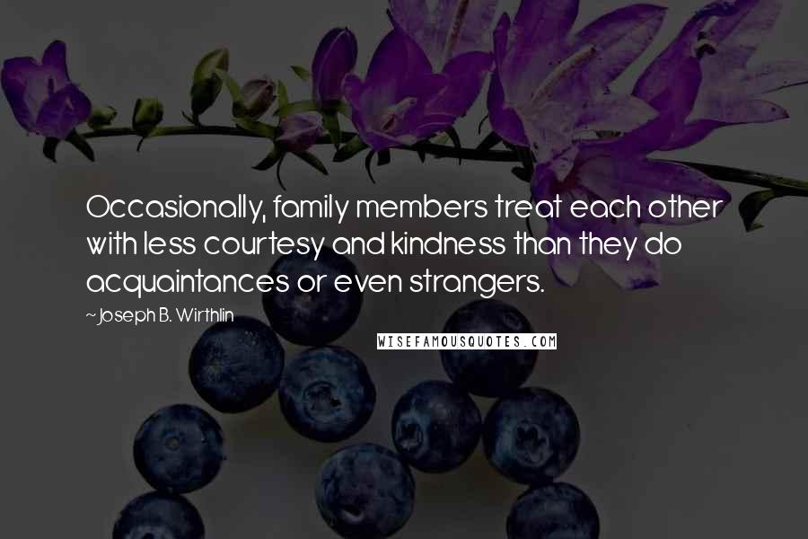 Joseph B. Wirthlin Quotes: Occasionally, family members treat each other with less courtesy and kindness than they do acquaintances or even strangers.