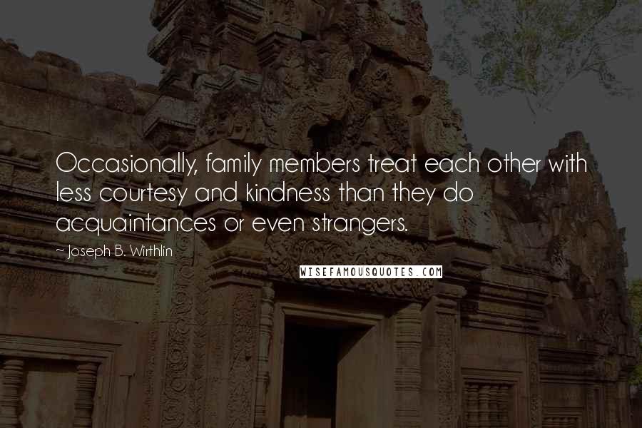 Joseph B. Wirthlin Quotes: Occasionally, family members treat each other with less courtesy and kindness than they do acquaintances or even strangers.