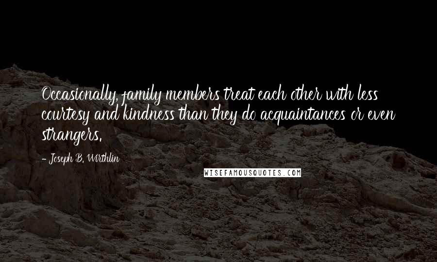 Joseph B. Wirthlin Quotes: Occasionally, family members treat each other with less courtesy and kindness than they do acquaintances or even strangers.