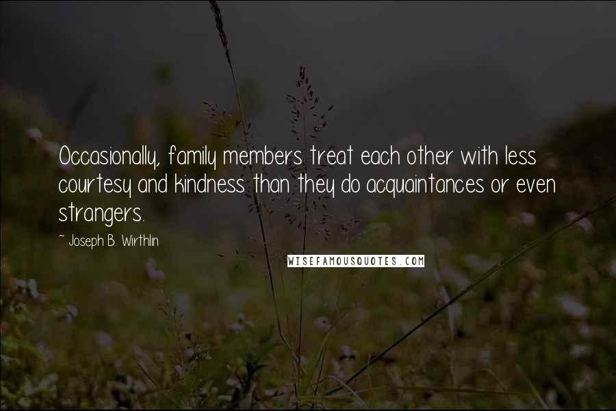 Joseph B. Wirthlin Quotes: Occasionally, family members treat each other with less courtesy and kindness than they do acquaintances or even strangers.