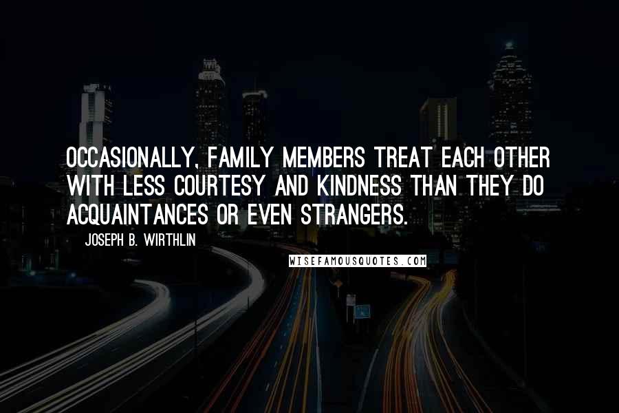 Joseph B. Wirthlin Quotes: Occasionally, family members treat each other with less courtesy and kindness than they do acquaintances or even strangers.