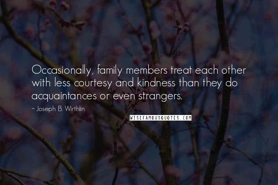 Joseph B. Wirthlin Quotes: Occasionally, family members treat each other with less courtesy and kindness than they do acquaintances or even strangers.