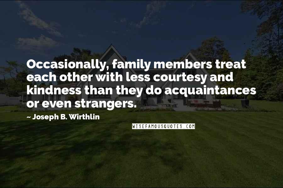 Joseph B. Wirthlin Quotes: Occasionally, family members treat each other with less courtesy and kindness than they do acquaintances or even strangers.