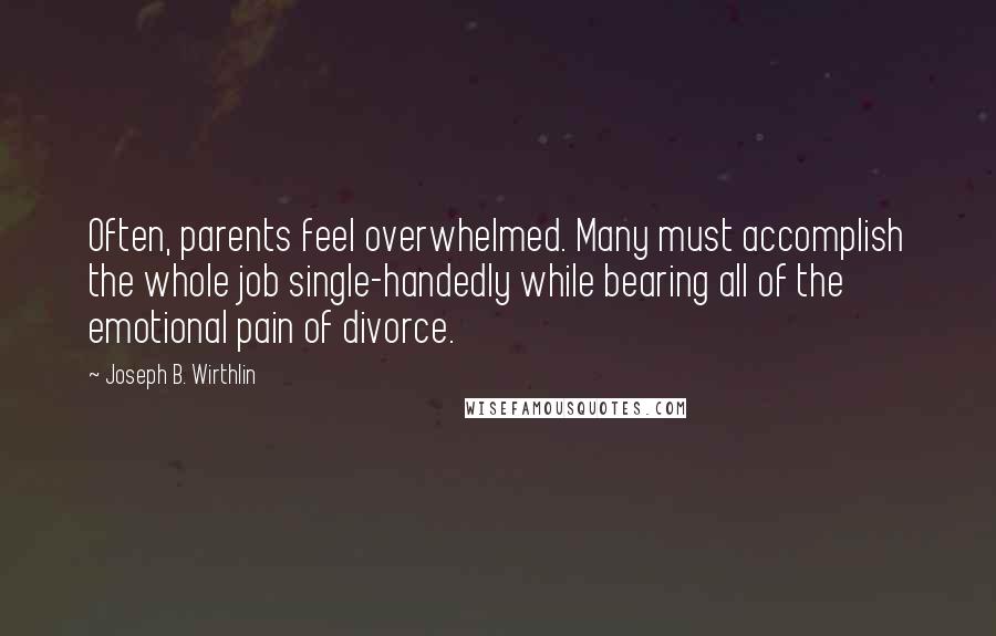 Joseph B. Wirthlin Quotes: Often, parents feel overwhelmed. Many must accomplish the whole job single-handedly while bearing all of the emotional pain of divorce.