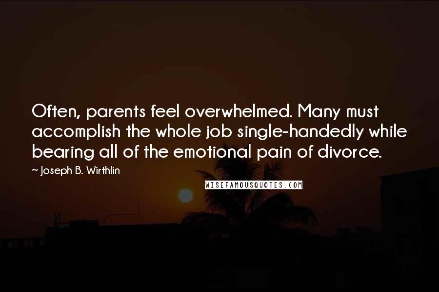 Joseph B. Wirthlin Quotes: Often, parents feel overwhelmed. Many must accomplish the whole job single-handedly while bearing all of the emotional pain of divorce.