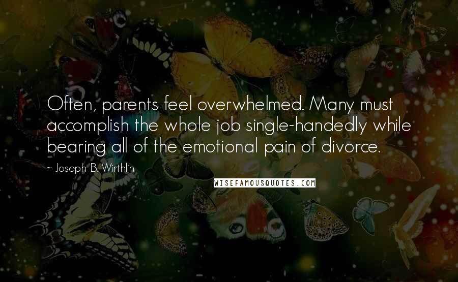 Joseph B. Wirthlin Quotes: Often, parents feel overwhelmed. Many must accomplish the whole job single-handedly while bearing all of the emotional pain of divorce.