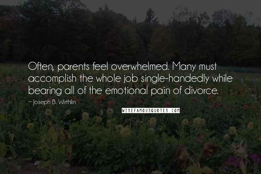 Joseph B. Wirthlin Quotes: Often, parents feel overwhelmed. Many must accomplish the whole job single-handedly while bearing all of the emotional pain of divorce.