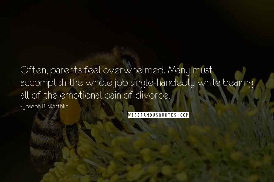 Joseph B. Wirthlin Quotes: Often, parents feel overwhelmed. Many must accomplish the whole job single-handedly while bearing all of the emotional pain of divorce.