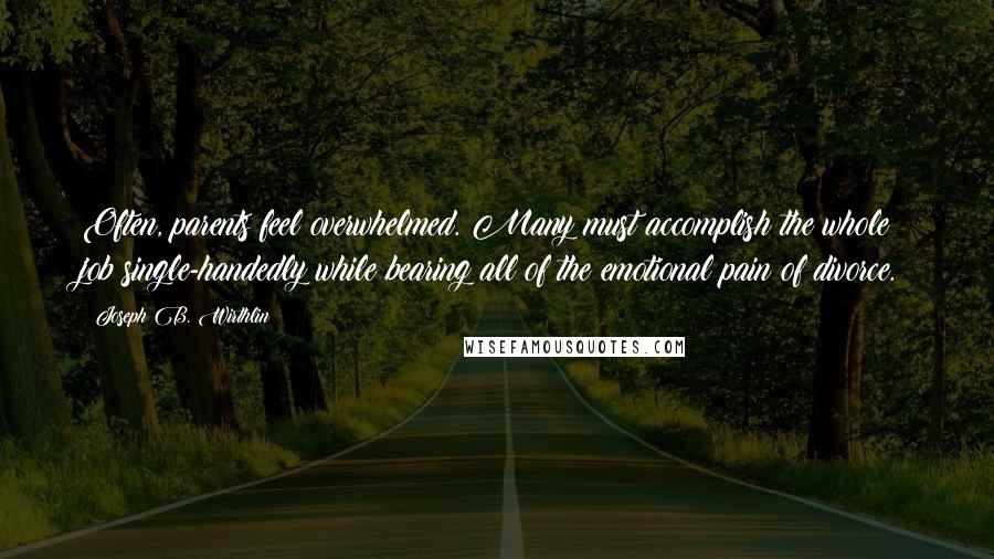 Joseph B. Wirthlin Quotes: Often, parents feel overwhelmed. Many must accomplish the whole job single-handedly while bearing all of the emotional pain of divorce.