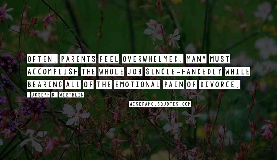 Joseph B. Wirthlin Quotes: Often, parents feel overwhelmed. Many must accomplish the whole job single-handedly while bearing all of the emotional pain of divorce.