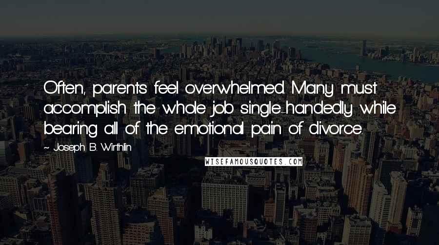 Joseph B. Wirthlin Quotes: Often, parents feel overwhelmed. Many must accomplish the whole job single-handedly while bearing all of the emotional pain of divorce.