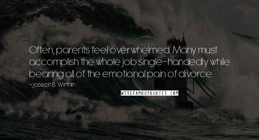 Joseph B. Wirthlin Quotes: Often, parents feel overwhelmed. Many must accomplish the whole job single-handedly while bearing all of the emotional pain of divorce.